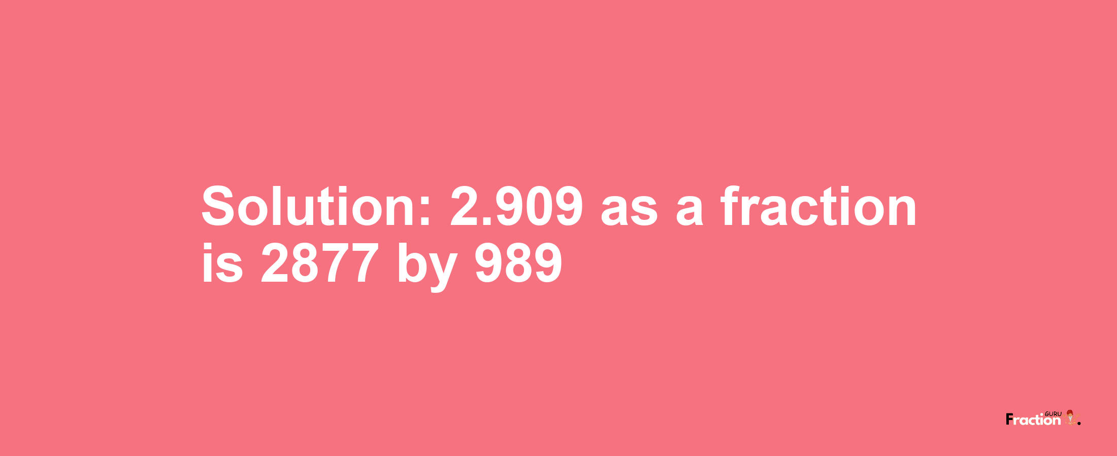 Solution:2.909 as a fraction is 2877/989